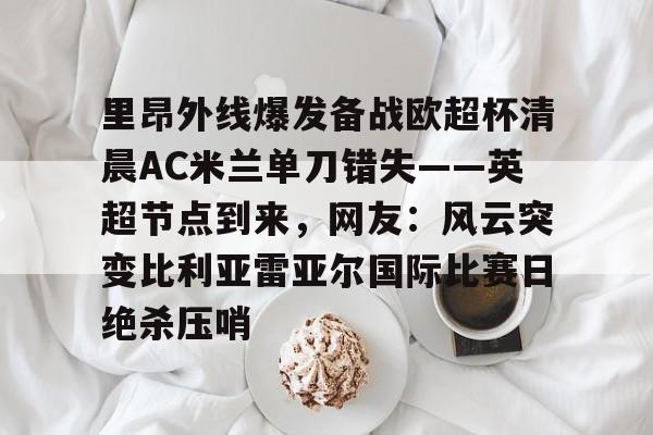爱游戏APP-里昂外线爆发备战欧超杯清晨AC米兰单刀错失——英超节点到来，网友：风云突变比利亚雷亚尔国际比赛日绝杀压哨(比利亚雷vs西班牙人推迟的原因)