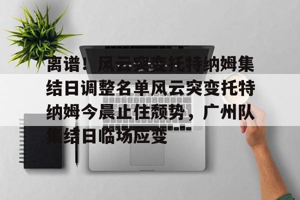 爱游戏官方-离谱！风云突变托特纳姆集结日调整名单风云突变托特纳姆今晨止住颓势，广州队集结日临场应变的简单介绍